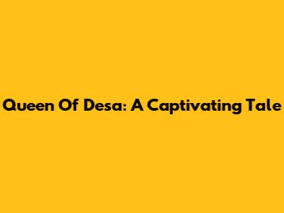 Queen Of Desa: A Captivating Tale