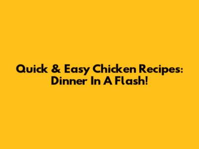 Quick & Easy Chicken Recipes: Dinner In A Flash!