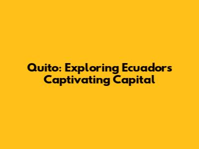Quito: Exploring Ecuador's Captivating Capital