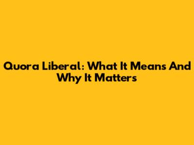 Quora Liberal: What It Means And Why It Matters