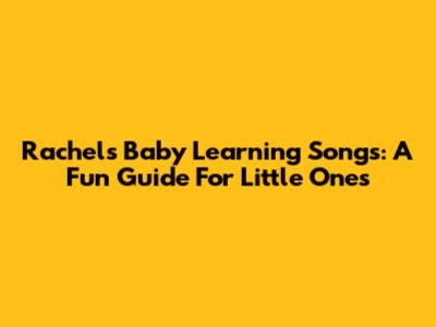 Rachel's Baby Learning Songs: A Fun Guide For Little Ones