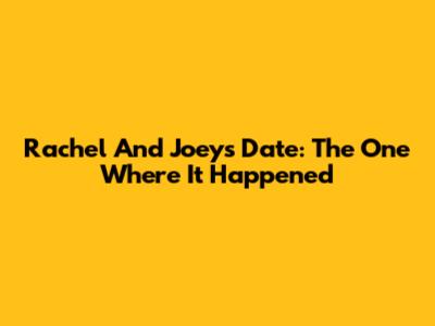 Rachel And Joey's Date: The One Where It Happened