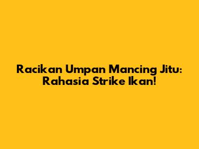 Racikan Umpan Mancing Jitu: Rahasia Strike Ikan!