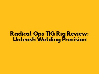 Radical Ops TIG Rig Review: Unleash Welding Precision