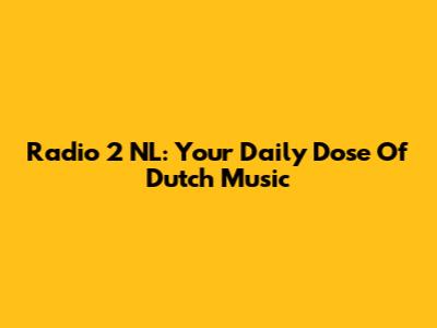 Radio 2 NL: Your Daily Dose Of Dutch Music