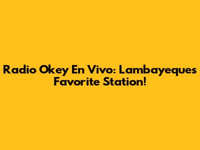 Radio Okey En Vivo: Lambayeque's Favorite Station!