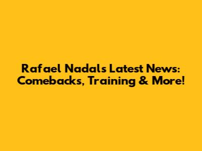 Rafael Nadal's Latest News: Comebacks, Training & More!