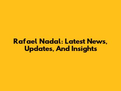 Rafael Nadal: Latest News, Updates, And Insights