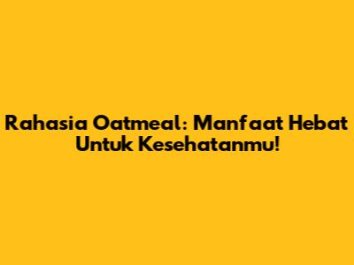 Rahasia Oatmeal: Manfaat Hebat Untuk Kesehatanmu!