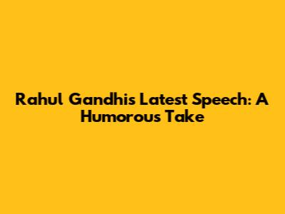 Rahul Gandhi's Latest Speech: A Humorous Take