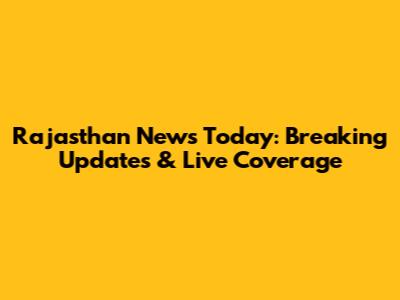 Rajasthan News Today: Breaking Updates & Live Coverage