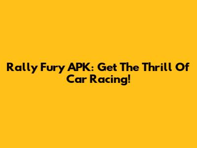Rally Fury APK: Get The Thrill Of Car Racing!