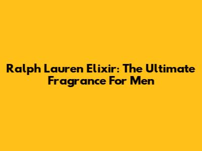 Ralph Lauren Elixir: The Ultimate Fragrance For Men