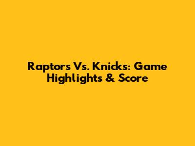 Raptors Vs. Knicks: Game Highlights & Score