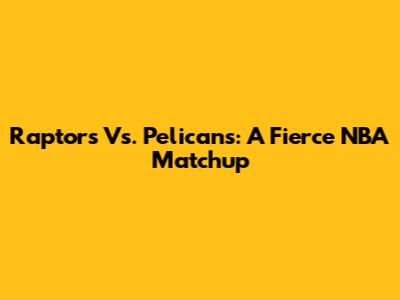 Raptors Vs. Pelicans: A Fierce NBA Matchup