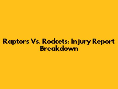 Raptors Vs. Rockets: Injury Report Breakdown