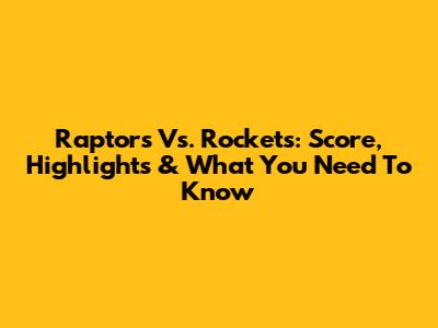 Raptors Vs. Rockets: Score, Highlights & What You Need To Know
