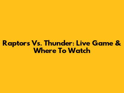 Raptors Vs. Thunder: Live Game & Where To Watch