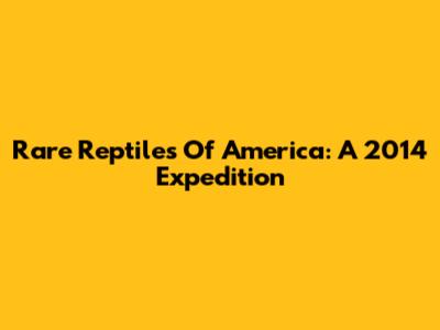 Rare Reptiles Of America: A 2014 Expedition