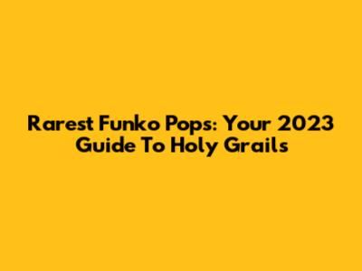 Rarest Funko Pops: Your 2023 Guide To Holy Grails