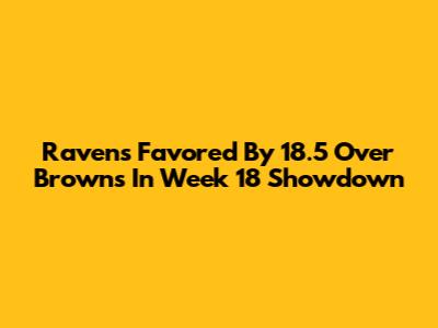 Ravens Favored By 18.5 Over Browns In Week 18 Showdown