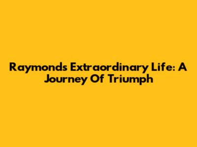 Raymond's Extraordinary Life: A Journey Of Triumph