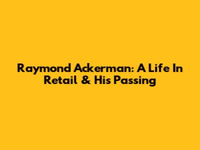 Raymond Ackerman: A Life In Retail & His Passing