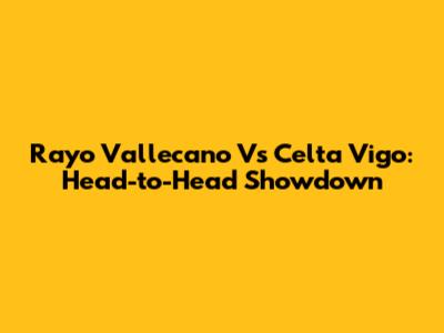 Rayo Vallecano Vs Celta Vigo: Head-to-Head Showdown