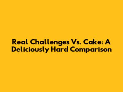 Real Challenges Vs. Cake: A Deliciously Hard Comparison
