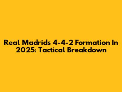 Real Madrid's 4-4-2 Formation In 2025: Tactical Breakdown