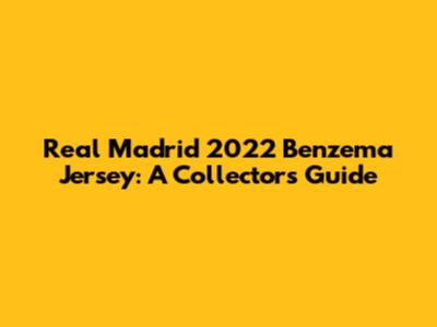 Real Madrid 2022 Benzema Jersey: A Collector's Guide