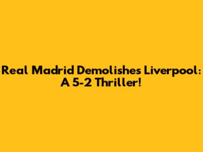Real Madrid Demolishes Liverpool: A 5-2 Thriller!