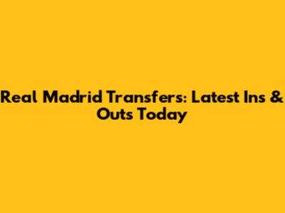 Real Madrid Transfers: Latest Ins & Outs Today