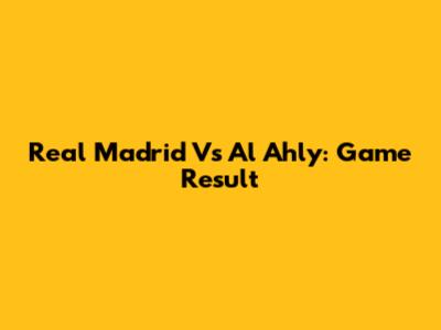 Real Madrid Vs Al Ahly: Game Result