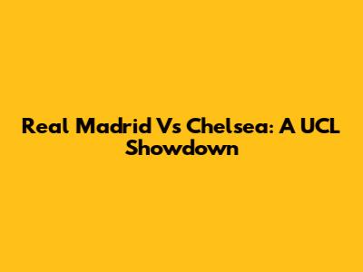 Real Madrid Vs Chelsea: A UCL Showdown