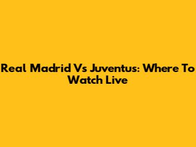 Real Madrid Vs Juventus: Where To Watch Live
