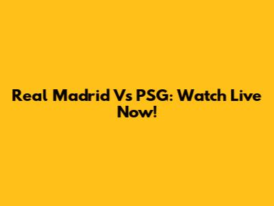 Real Madrid Vs PSG: Watch Live Now!