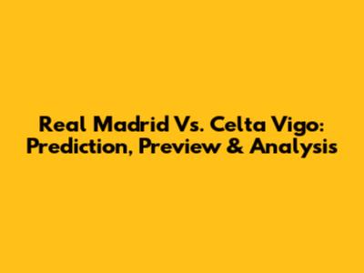 Real Madrid Vs. Celta Vigo: Prediction, Preview & Analysis