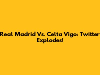 Real Madrid Vs. Celta Vigo: Twitter Explodes!
