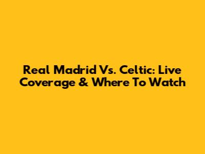 Real Madrid Vs. Celtic: Live Coverage & Where To Watch