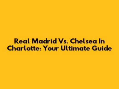 Real Madrid Vs. Chelsea In Charlotte: Your Ultimate Guide