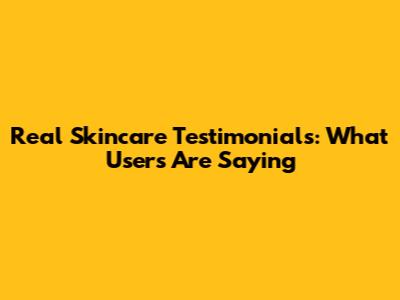 Real Skincare Testimonials: What Users Are Saying