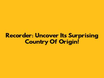 Recorder: Uncover Its Surprising Country Of Origin!