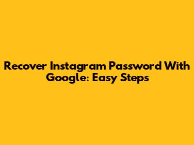 Recover Instagram Password With Google: Easy Steps
