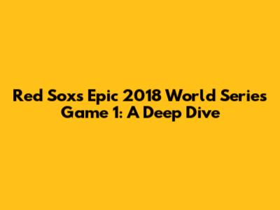 Red Sox's Epic 2018 World Series Game 1: A Deep Dive