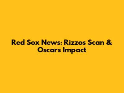 Red Sox News: Rizzo's Scan & Oscar's Impact