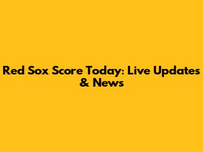 Red Sox Score Today: Live Updates & News
