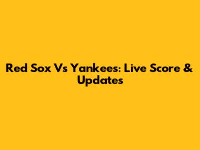 Red Sox Vs Yankees: Live Score & Updates