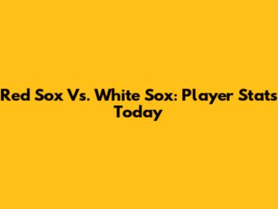 Red Sox Vs. White Sox: Player Stats Today