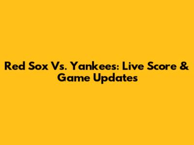 Red Sox Vs. Yankees: Live Score & Game Updates